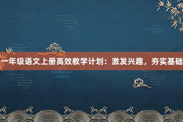 一年级语文上册高效教学计划：激发兴趣，夯实基础