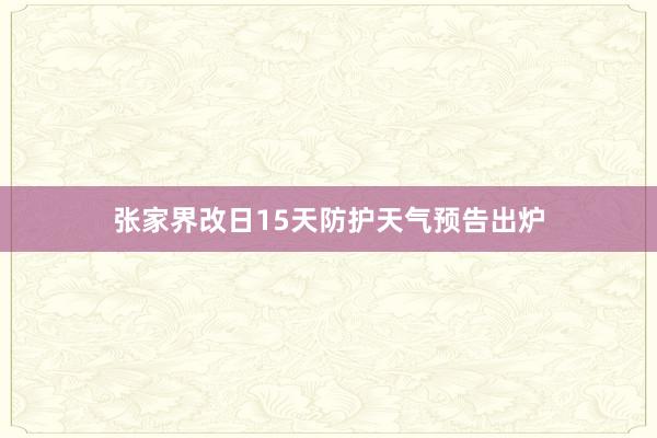 张家界改日15天防护天气预告出炉