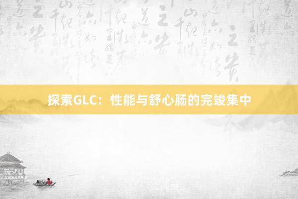 探索GLC：性能与舒心肠的完竣集中